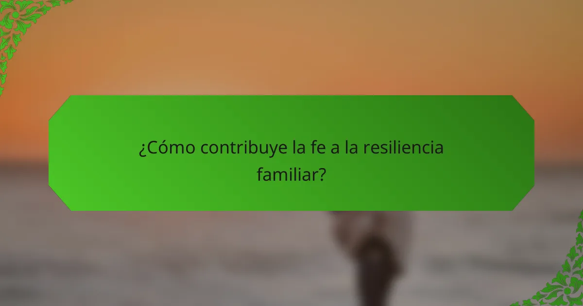 ¿Cómo contribuye la fe a la resiliencia familiar?