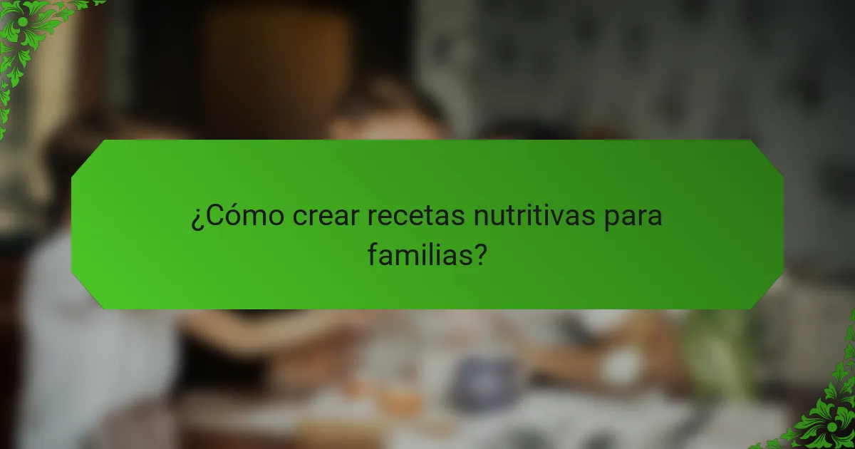 ¿Cómo crear recetas nutritivas para familias?