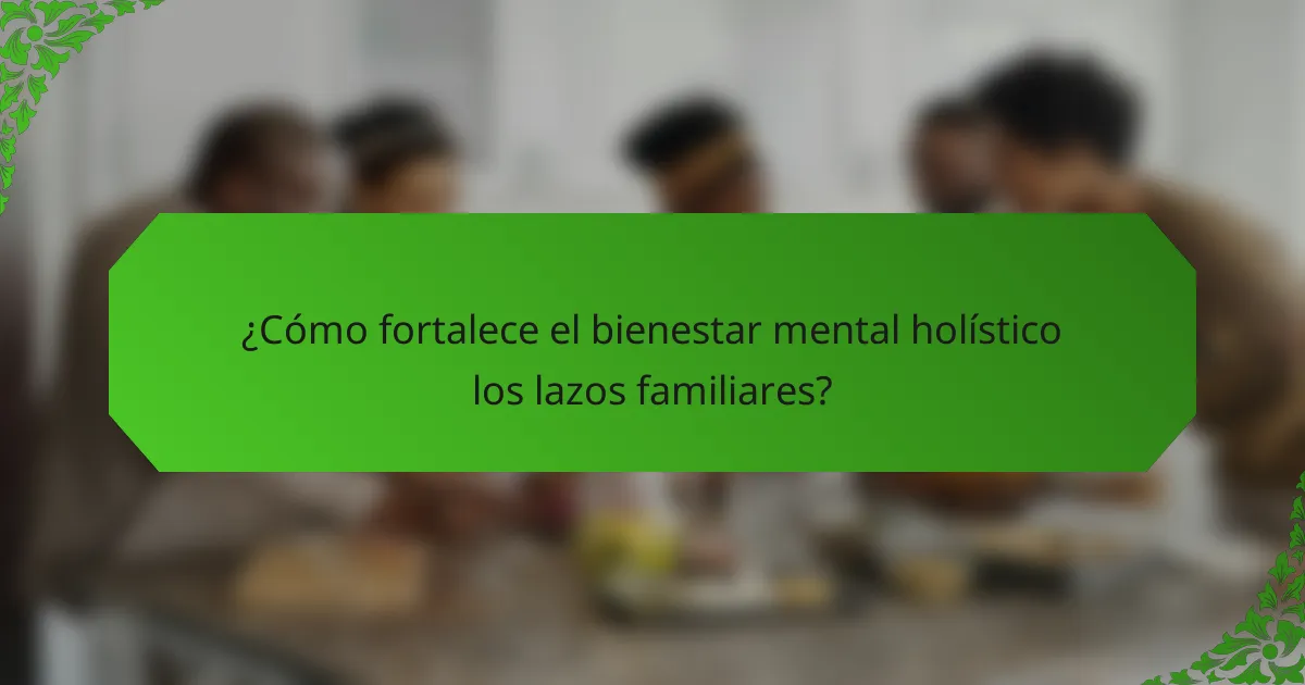 ¿Cómo fortalece el bienestar mental holístico los lazos familiares?