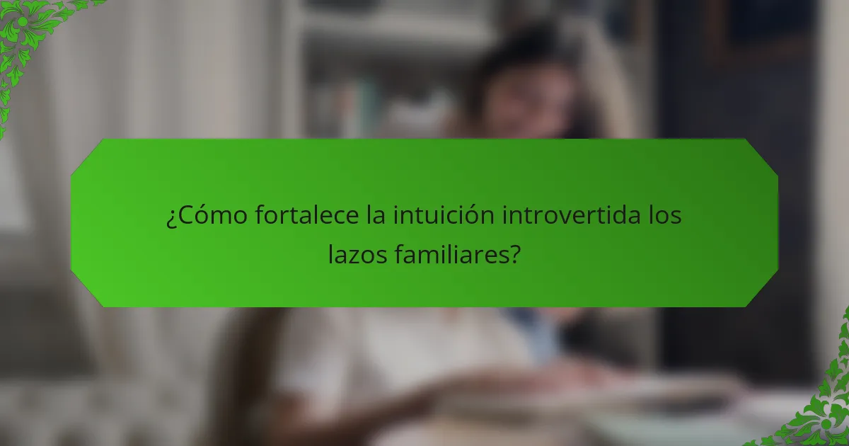 ¿Cómo fortalece la intuición introvertida los lazos familiares?