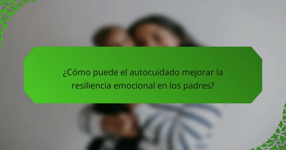 ¿Cómo puede el autocuidado mejorar la resiliencia emocional en los padres?