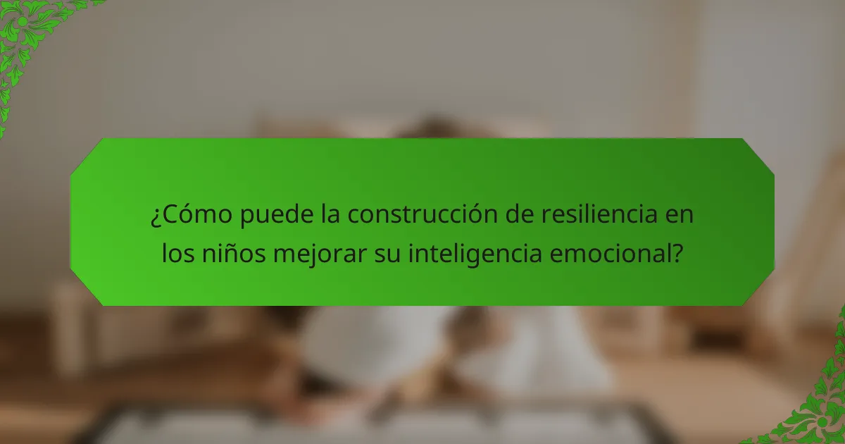 ¿Cómo puede la construcción de resiliencia en los niños mejorar su inteligencia emocional?