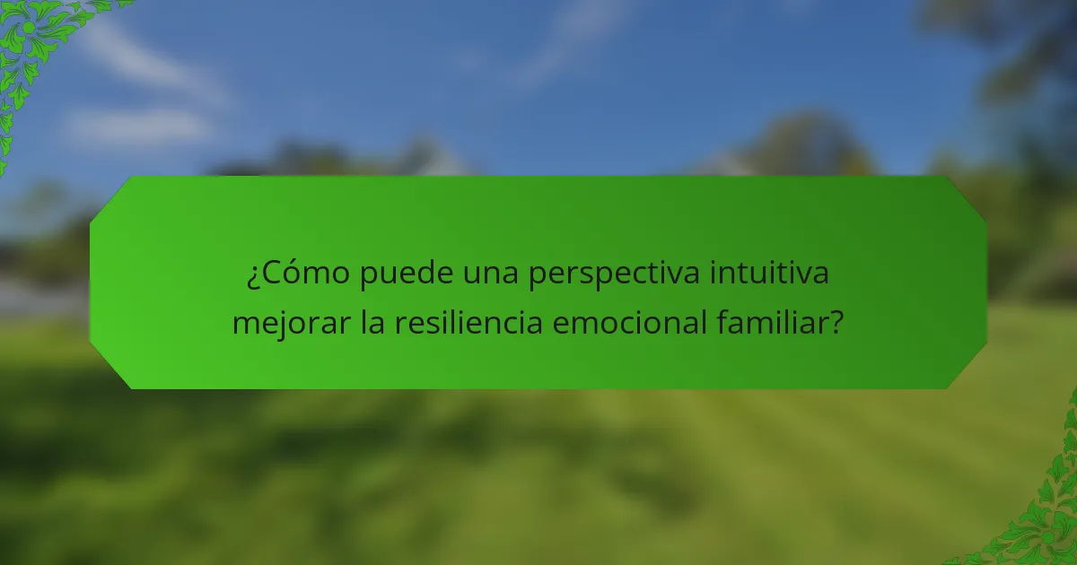 ¿Cómo puede una perspectiva intuitiva mejorar la resiliencia emocional familiar?