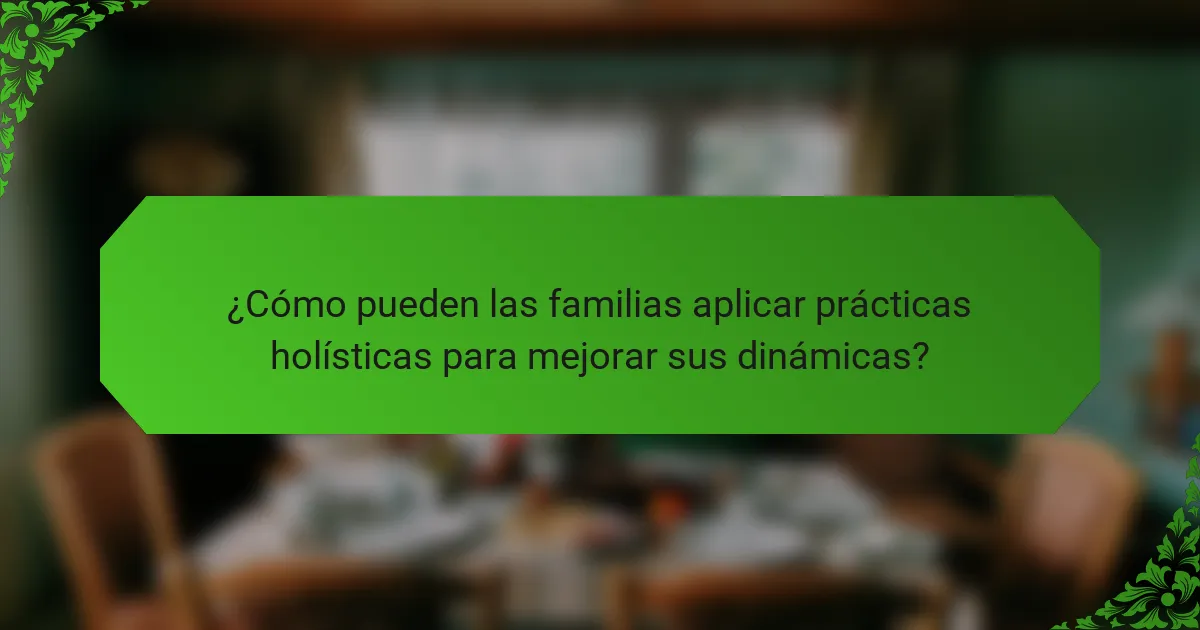 ¿Cómo pueden las familias aplicar prácticas holísticas para mejorar sus dinámicas?