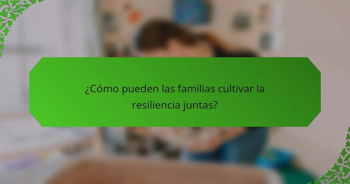 ¿Cómo pueden las familias cultivar la resiliencia juntas?