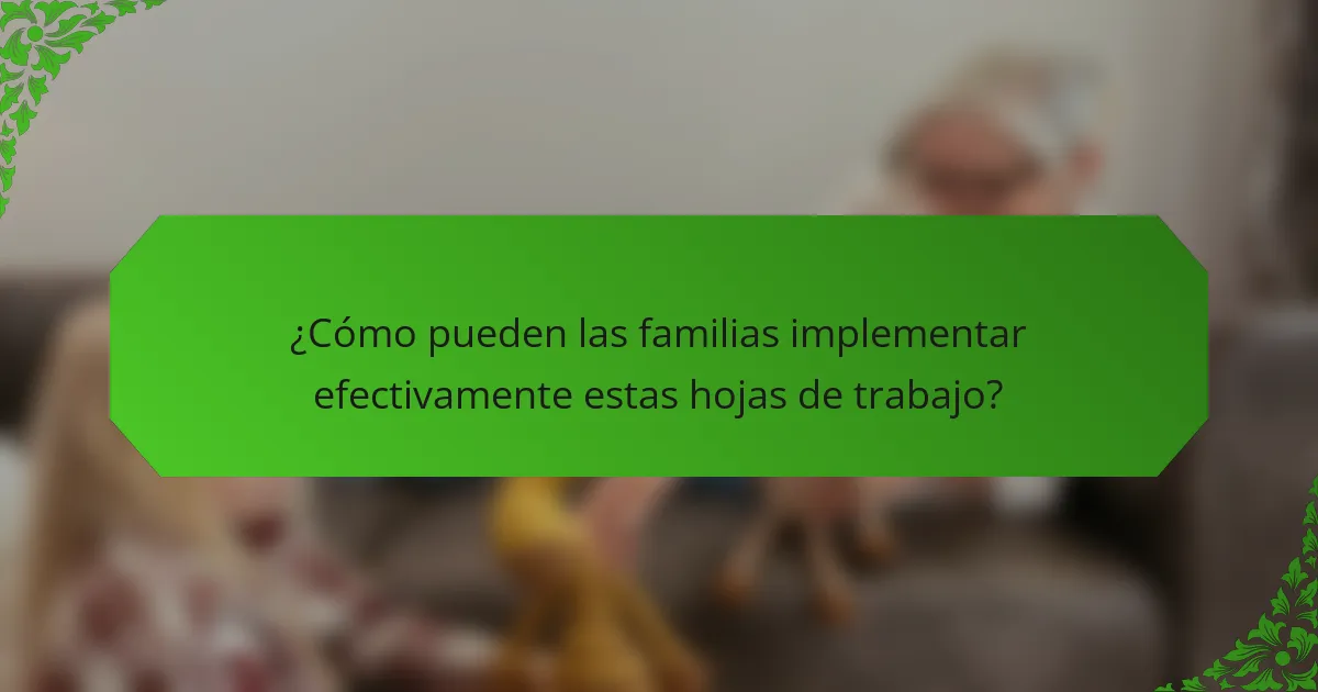 ¿Cómo pueden las familias implementar efectivamente estas hojas de trabajo?