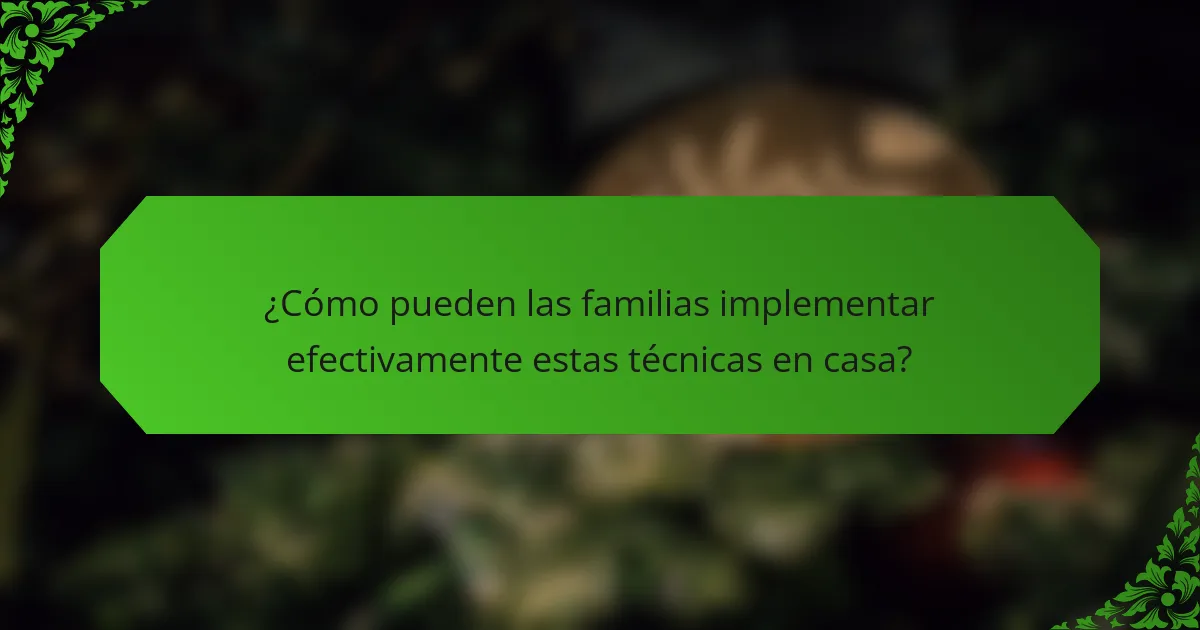 ¿Cómo pueden las familias implementar efectivamente estas técnicas en casa?
