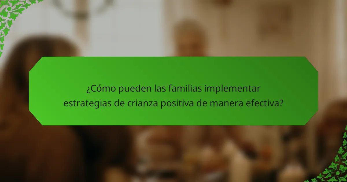 ¿Cómo pueden las familias implementar estrategias de crianza positiva de manera efectiva?
