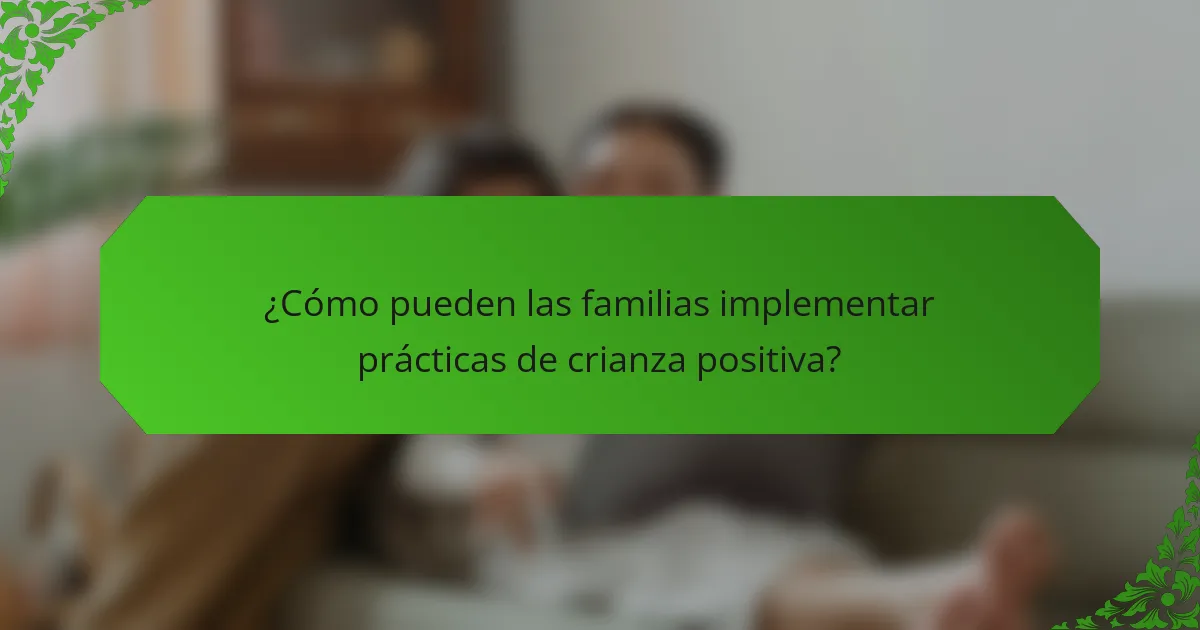 ¿Cómo pueden las familias implementar prácticas de crianza positiva?