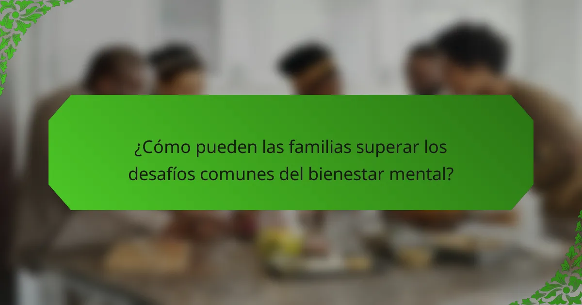 ¿Cómo pueden las familias superar los desafíos comunes del bienestar mental?