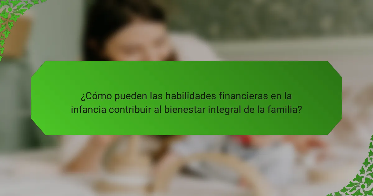 ¿Cómo pueden las habilidades financieras en la infancia contribuir al bienestar integral de la familia?
