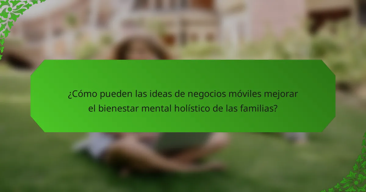 ¿Cómo pueden las ideas de negocios móviles mejorar el bienestar mental holístico de las familias?