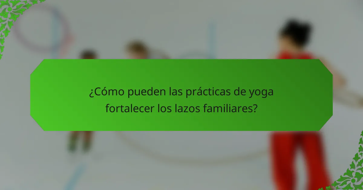 ¿Cómo pueden las prácticas de yoga fortalecer los lazos familiares?