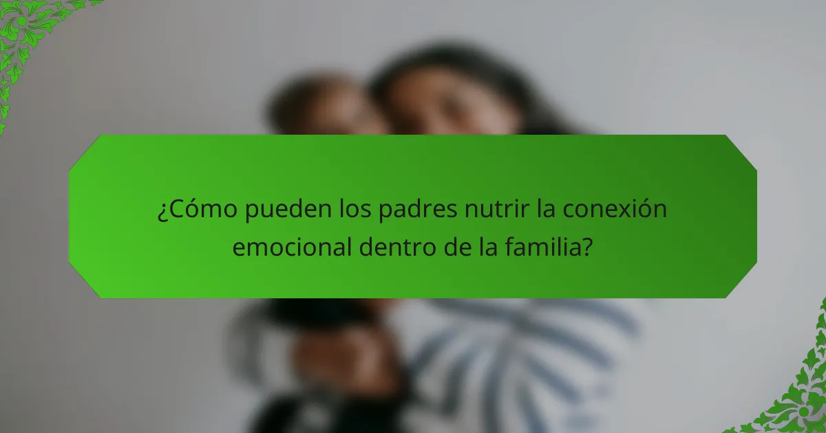 ¿Cómo pueden los padres nutrir la conexión emocional dentro de la familia?
