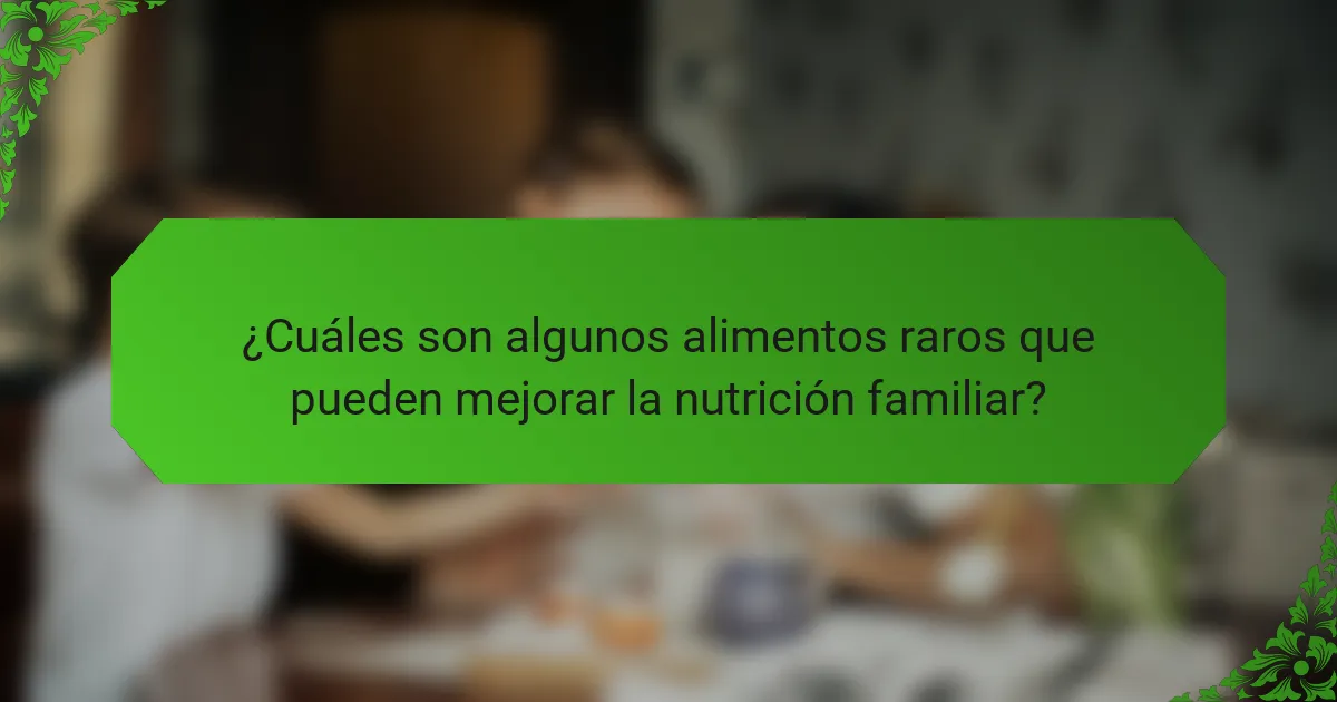 ¿Cuáles son algunos alimentos raros que pueden mejorar la nutrición familiar?