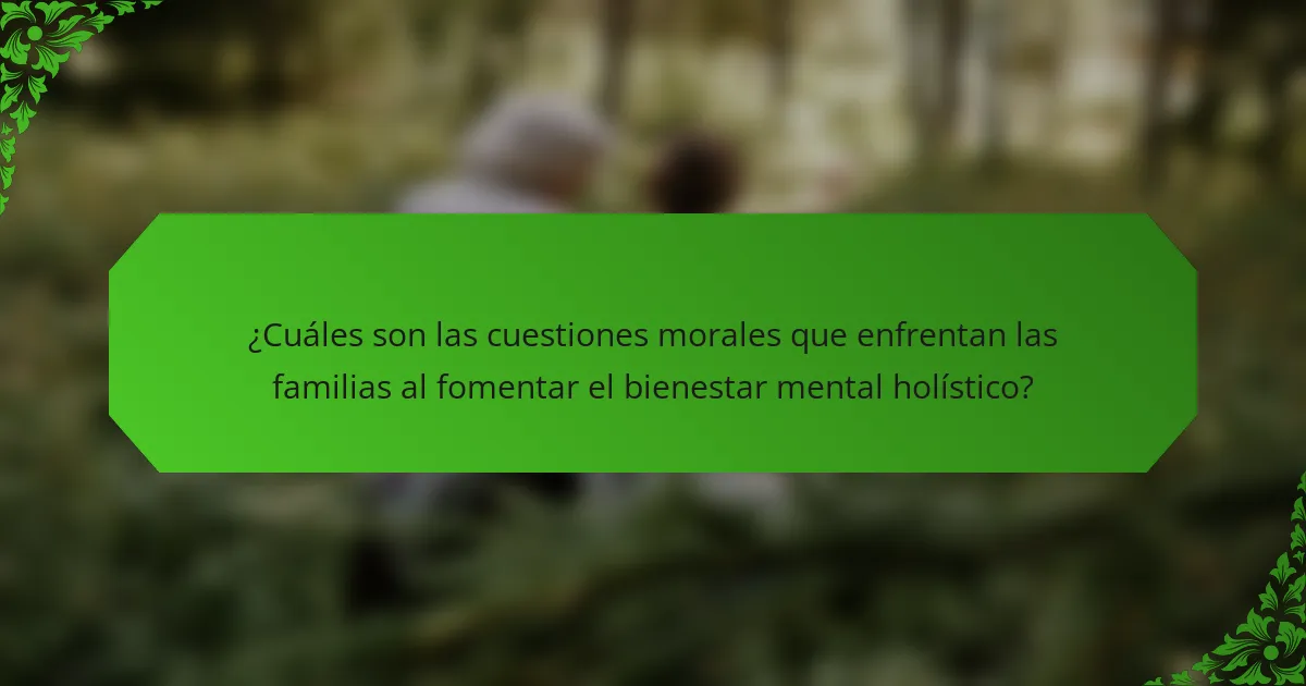¿Cuáles son las cuestiones morales que enfrentan las familias al fomentar el bienestar mental holístico?