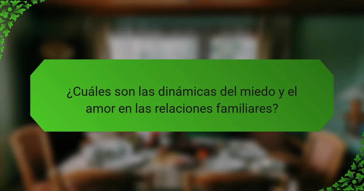 ¿Cuáles son las dinámicas del miedo y el amor en las relaciones familiares?