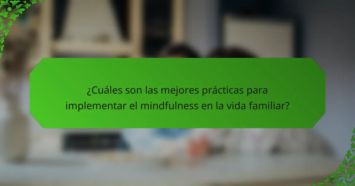 ¿Cuáles son las mejores prácticas para implementar el mindfulness en la vida familiar?