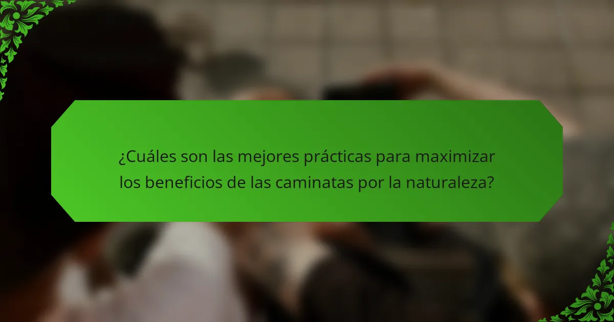 ¿Cuáles son las mejores prácticas para maximizar los beneficios de las caminatas por la naturaleza?