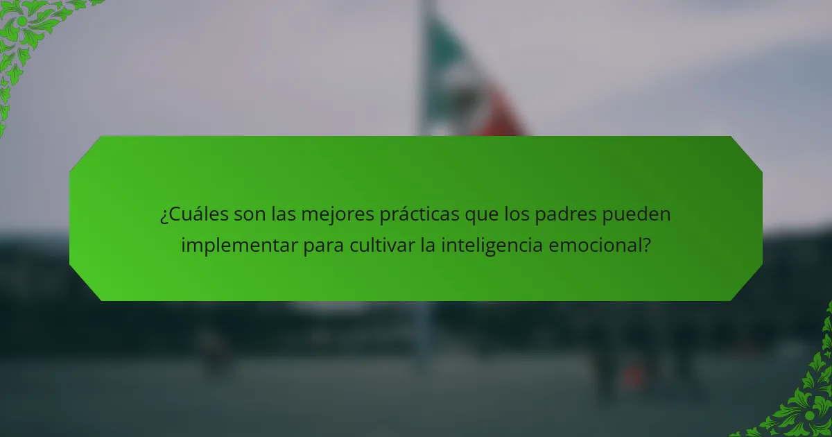 ¿Cuáles son las mejores prácticas que los padres pueden implementar para cultivar la inteligencia emocional?