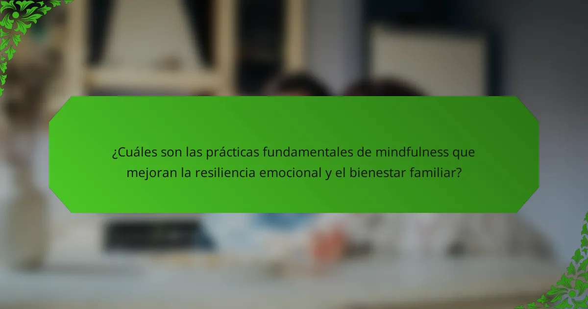 ¿Cuáles son las prácticas fundamentales de mindfulness que mejoran la resiliencia emocional y el bienestar familiar?
