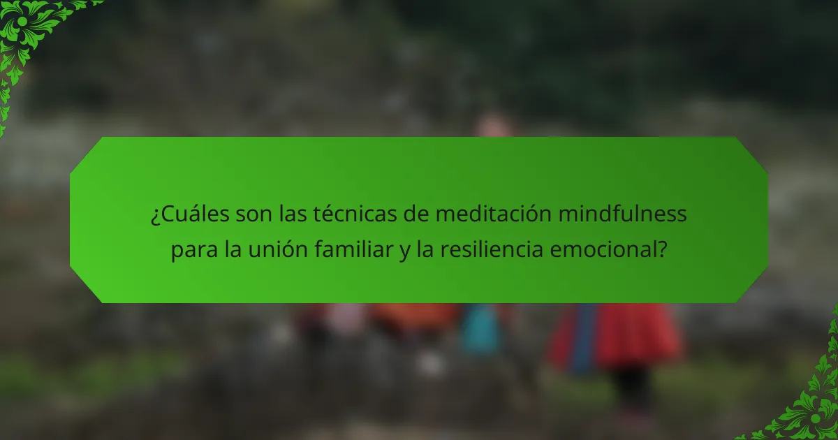 ¿Cuáles son las técnicas de meditación mindfulness para la unión familiar y la resiliencia emocional?