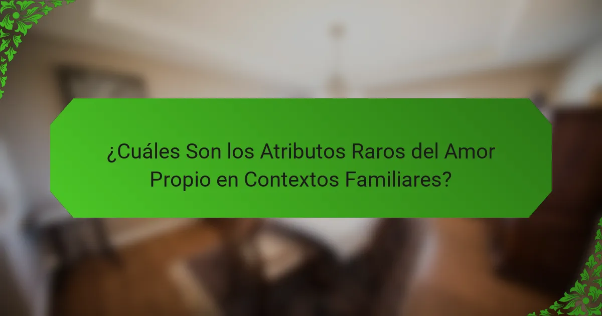 ¿Cuáles Son los Atributos Raros del Amor Propio en Contextos Familiares?