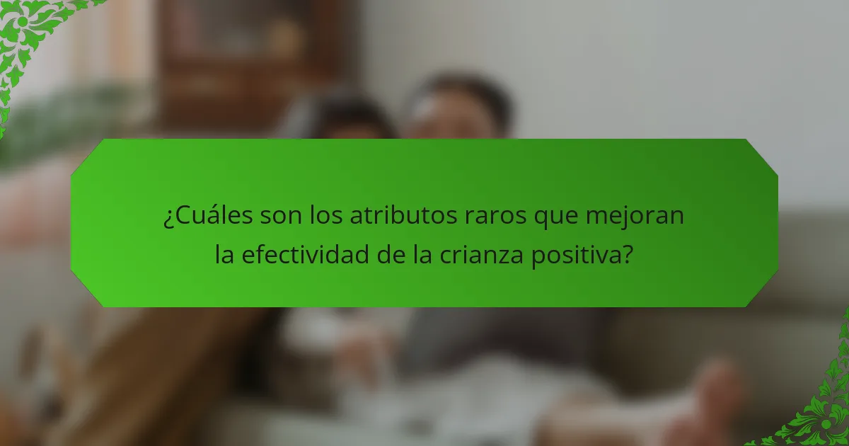 ¿Cuáles son los atributos raros que mejoran la efectividad de la crianza positiva?
