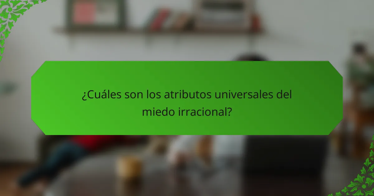 ¿Cuáles son los atributos universales del miedo irracional?