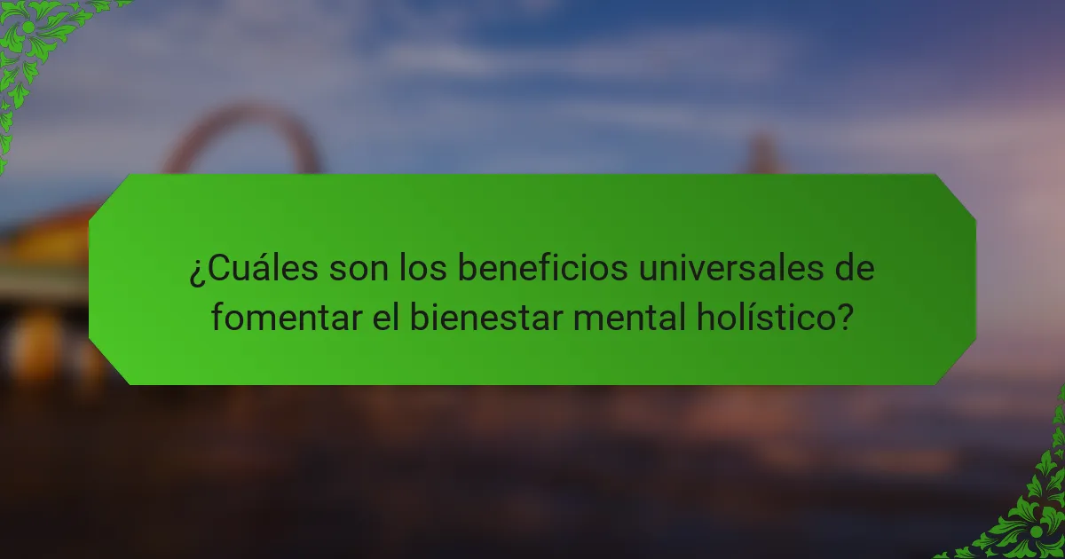 ¿Cuáles son los beneficios universales de fomentar el bienestar mental holístico?