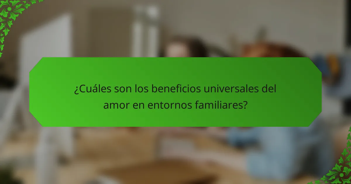¿Cuáles son los beneficios universales del amor en entornos familiares?