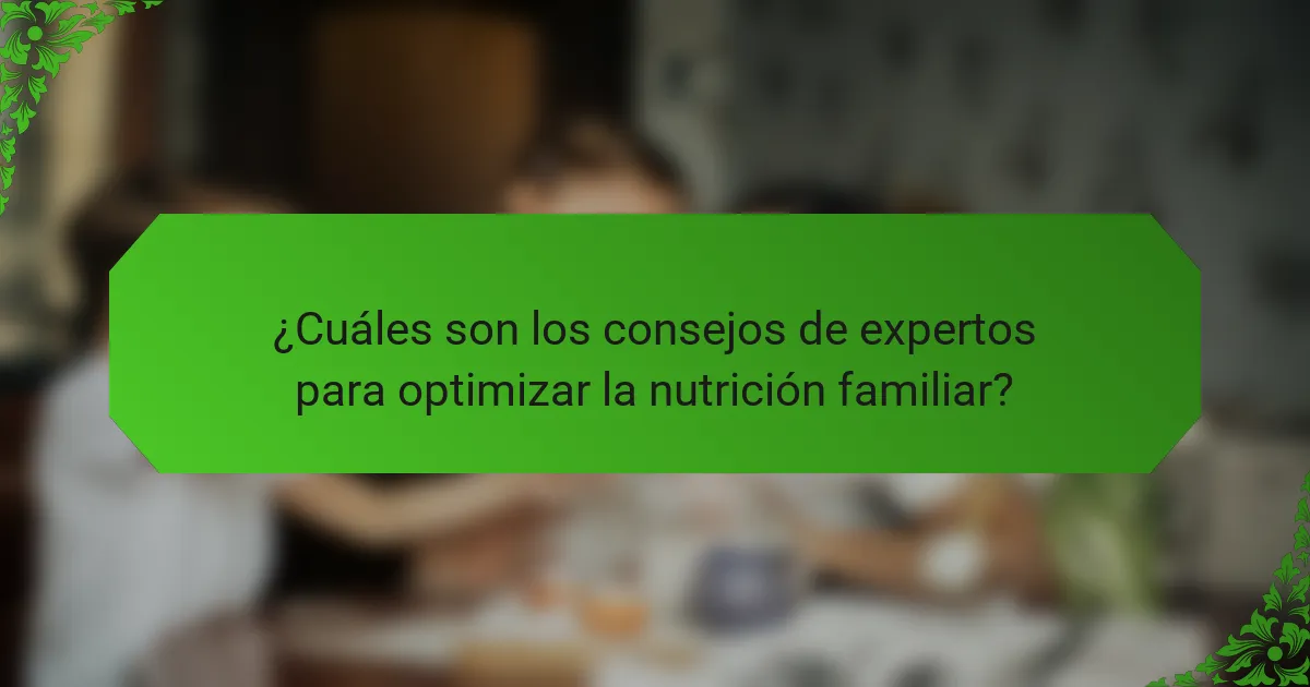 ¿Cuáles son los consejos de expertos para optimizar la nutrición familiar?