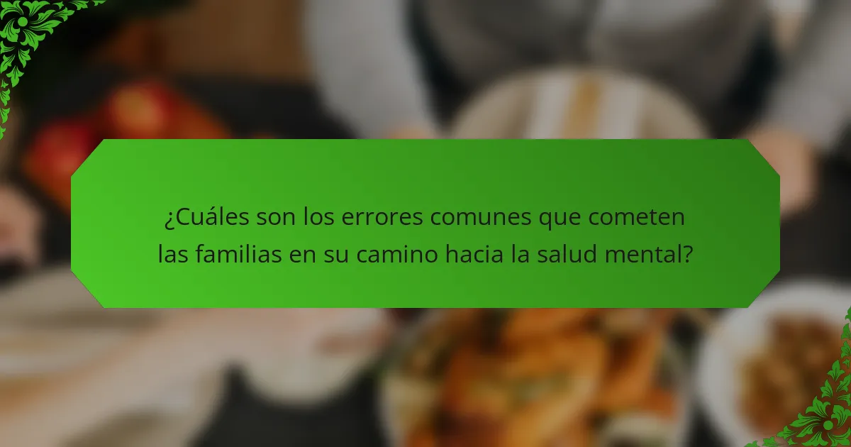 ¿Cuáles son los errores comunes que cometen las familias en su camino hacia la salud mental?