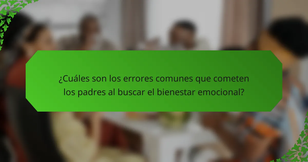 ¿Cuáles son los errores comunes que cometen los padres al buscar el bienestar emocional?