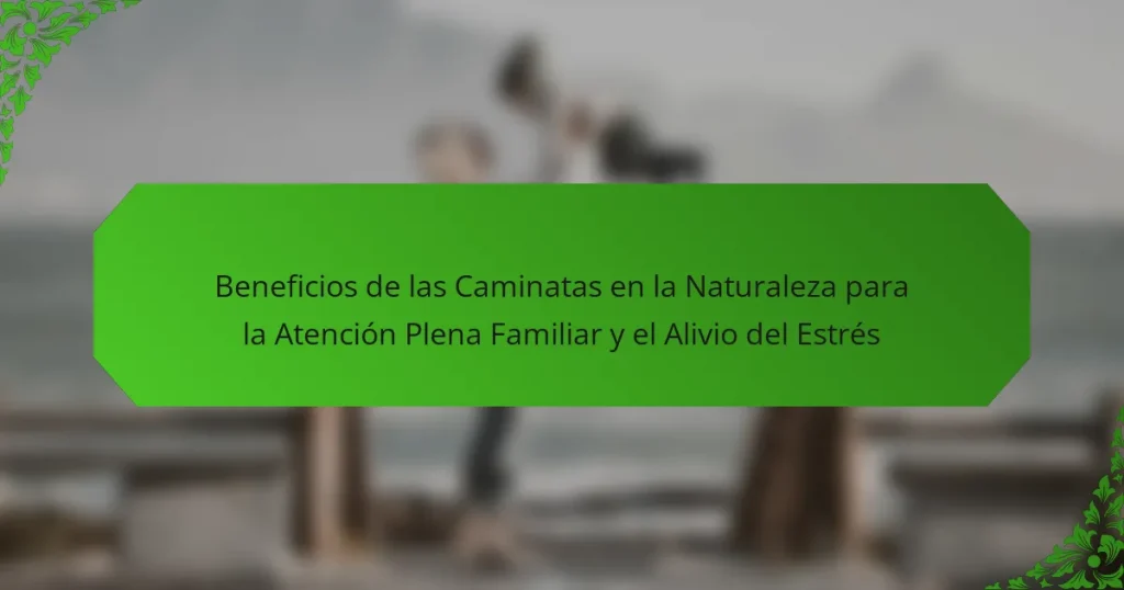 Beneficios de las Caminatas en la Naturaleza para la Atención Plena Familiar y el Alivio del Estrés