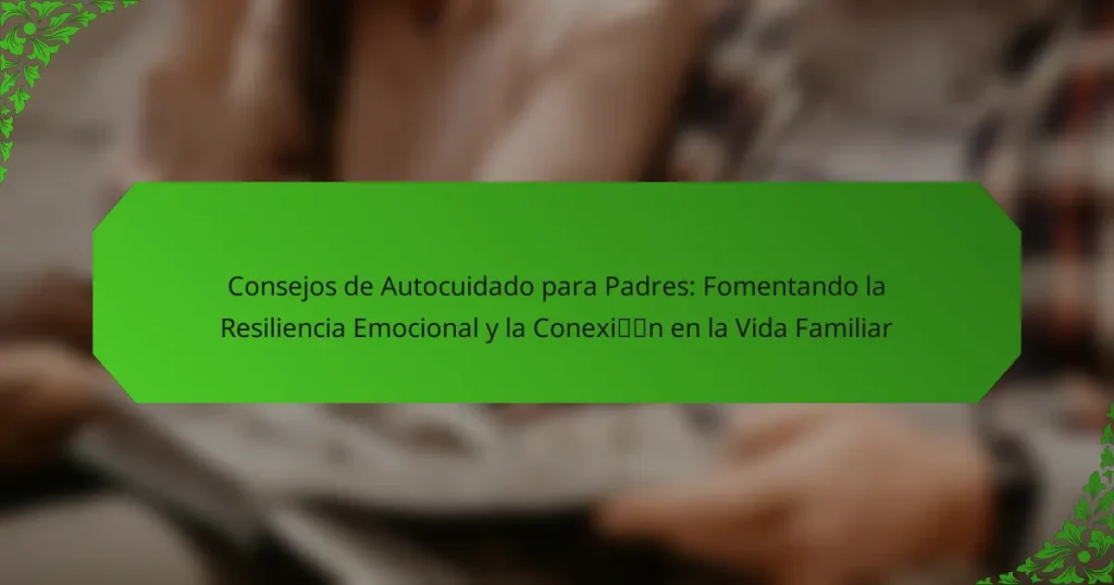 Consejos de Autocuidado para Padres: Fomentando la Resiliencia Emocional y la Conexión en la Vida Familiar