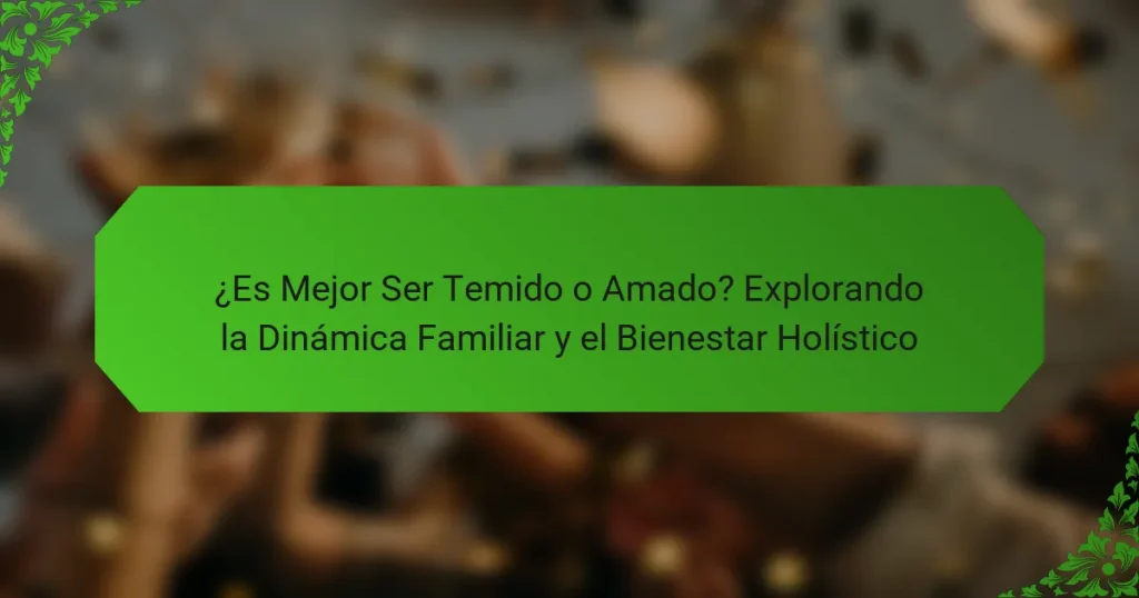 ¿Es Mejor Ser Temido o Amado? Explorando la Dinámica Familiar y el Bienestar Holístico