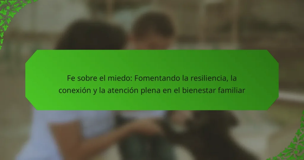 Fe sobre el miedo: Fomentando la resiliencia, la conexión y la atención plena en el bienestar familiar