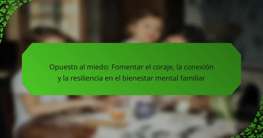 Opuesto al miedo: Fomentar el coraje, la conexión y la resiliencia en el bienestar mental familiar