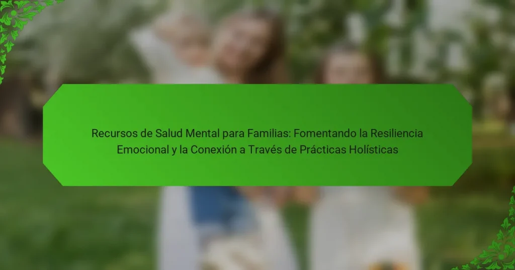 Recursos de Salud Mental para Familias: Fomentando la Resiliencia Emocional y la Conexión a Través de Prácticas Holísticas