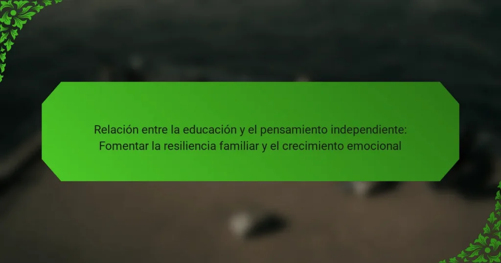 Relación entre la educación y el pensamiento independiente: Fomentar la resiliencia familiar y el crecimiento emocional