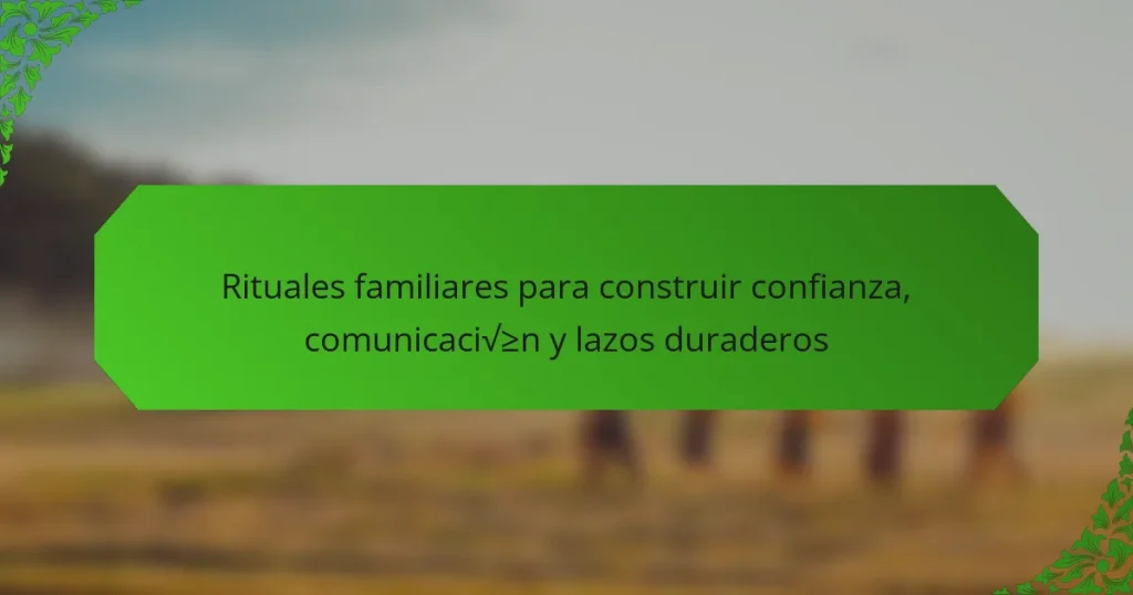 Rituales familiares para construir confianza, comunicación y lazos duraderos