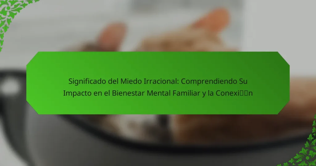 Significado del Miedo Irracional: Comprendiendo Su Impacto en el Bienestar Mental Familiar y la Conexión