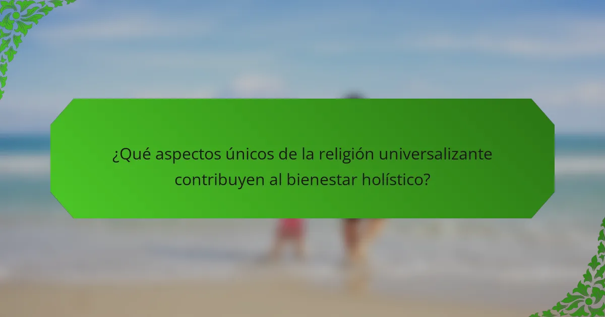 ¿Qué aspectos únicos de la religión universalizante contribuyen al bienestar holístico?