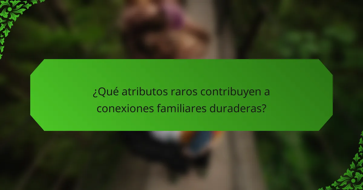 ¿Qué atributos raros contribuyen a conexiones familiares duraderas?