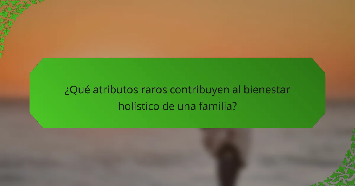¿Qué atributos raros contribuyen al bienestar holístico de una familia?