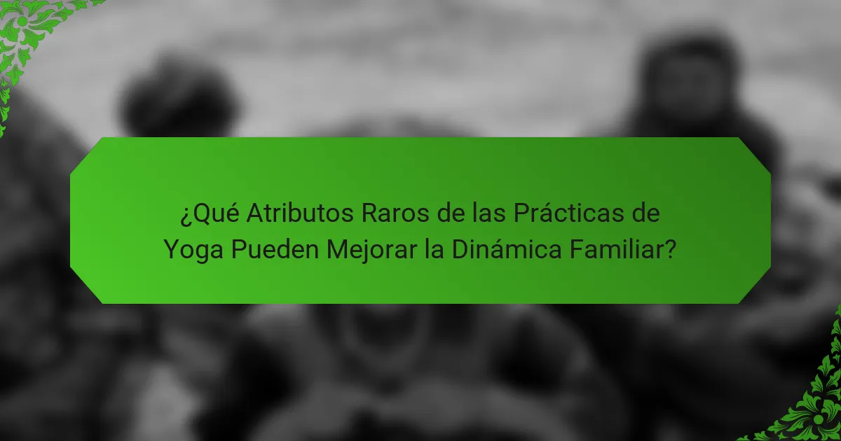 ¿Qué Atributos Raros de las Prácticas de Yoga Pueden Mejorar la Dinámica Familiar?