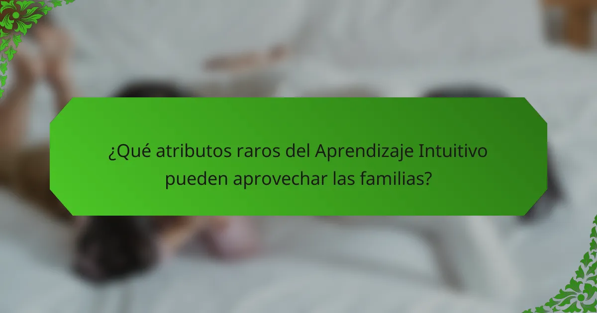 ¿Qué atributos raros del Aprendizaje Intuitivo pueden aprovechar las familias?