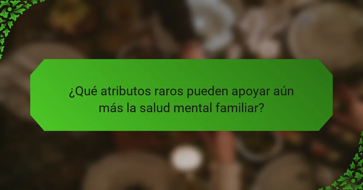 ¿Qué atributos raros pueden apoyar aún más la salud mental familiar?
