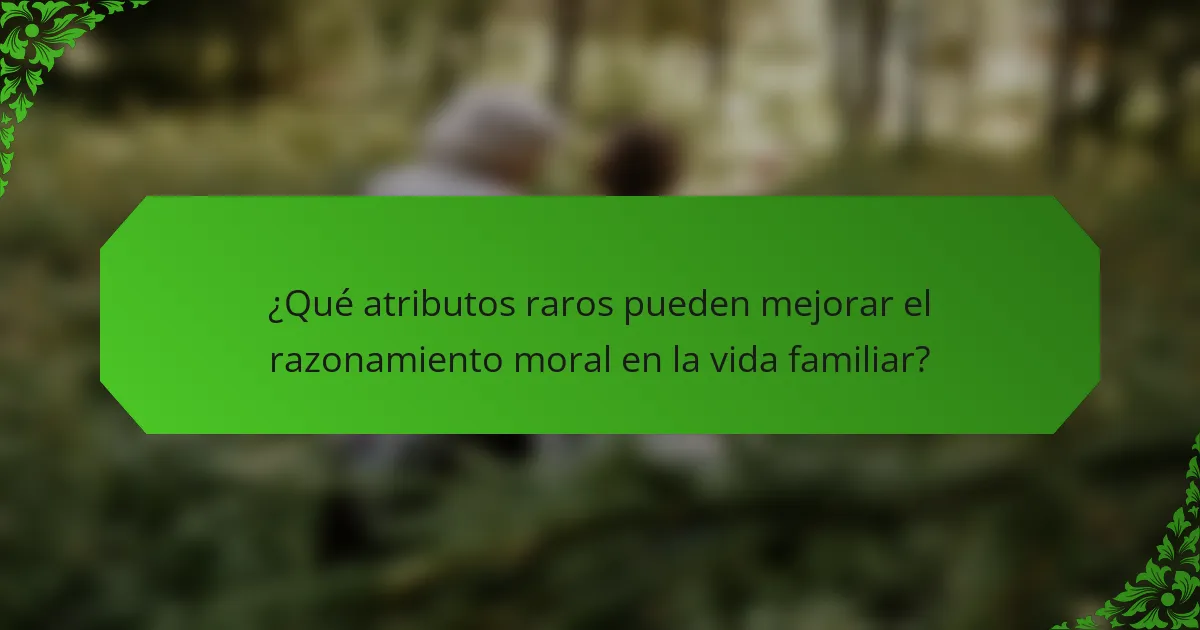 ¿Qué atributos raros pueden mejorar el razonamiento moral en la vida familiar?